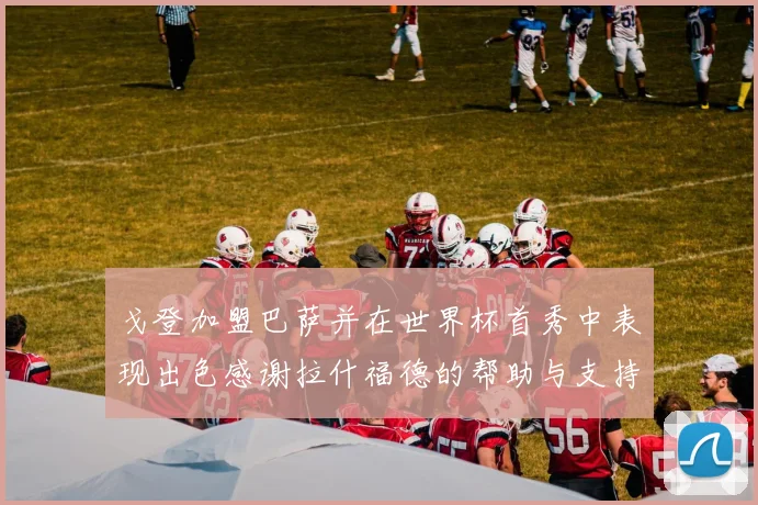 戈登加盟巴萨并在世界杯首秀中表现出色感谢拉什福德的帮助与支持