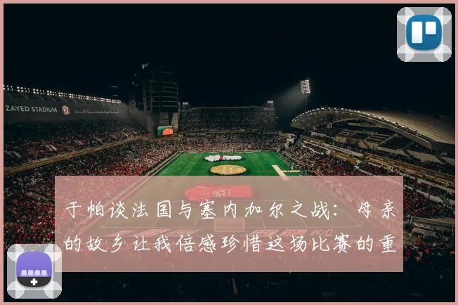 于帕谈法国与塞内加尔之战：母亲的故乡让我倍感珍惜这场比赛的重要性