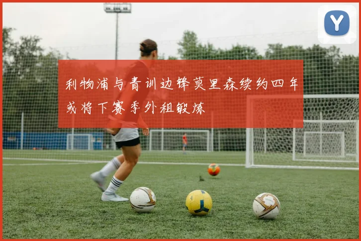 利物浦与青训边锋莫里森续约四年或将下赛季外租锻炼
