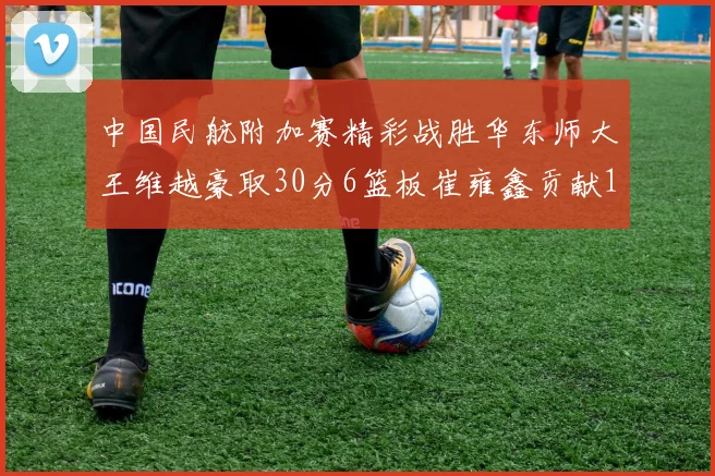 中国民航附加赛精彩战胜华东师大王维越豪取30分6篮板崔雍鑫贡献12分13篮板15助攻