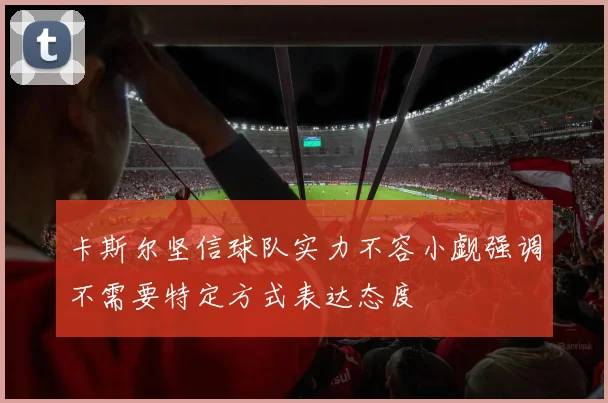 卡斯尔坚信球队实力不容小觑强调不需要特定方式表达态度