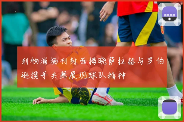 利物浦场刊封面揭晓萨拉赫与罗伯逊携手共舞展现球队精神