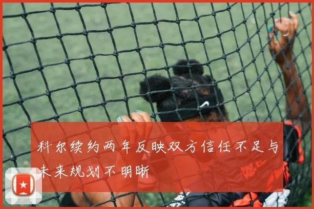 科尔续约两年反映双方信任不足与未来规划不明晰
