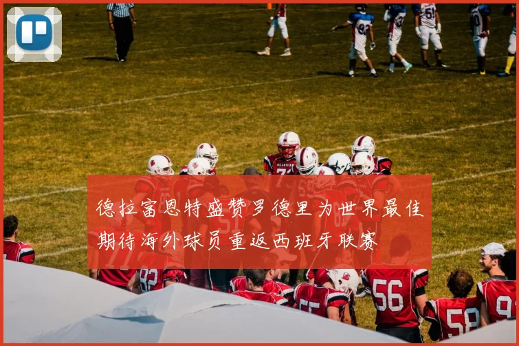 德拉富恩特盛赞罗德里为世界最佳期待海外球员重返西班牙联赛