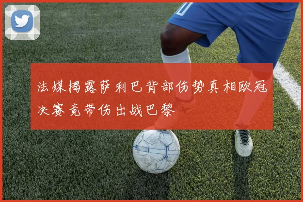 法媒揭露萨利巴背部伤势真相欧冠决赛竟带伤出战巴黎
