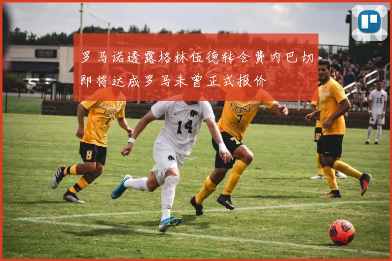 罗马诺透露格林伍德转会费内巴切即将达成罗马未曾正式报价