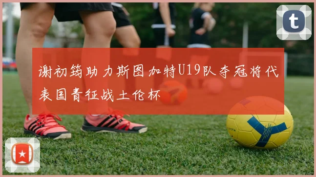 谢初筠助力斯图加特U19队夺冠将代表国青征战土伦杯