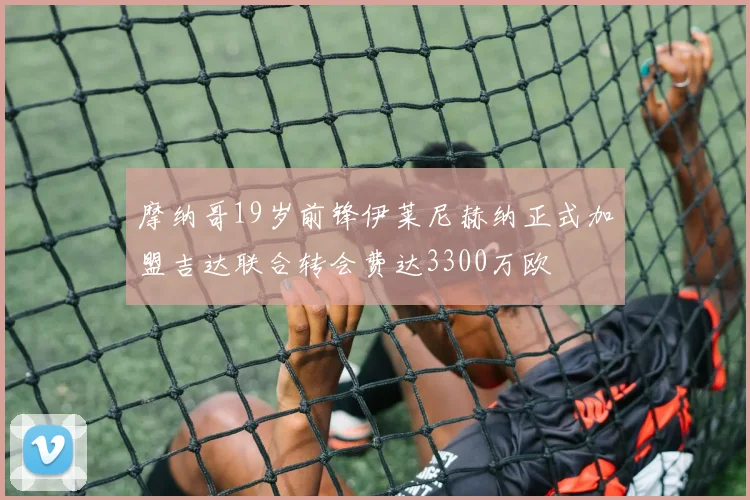 摩纳哥19岁前锋伊莱尼赫纳正式加盟吉达联合转会费达3300万欧