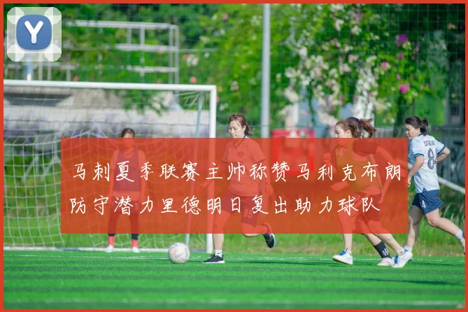 马刺夏季联赛主帅称赞马利克布朗防守潜力里德明日复出助力球队