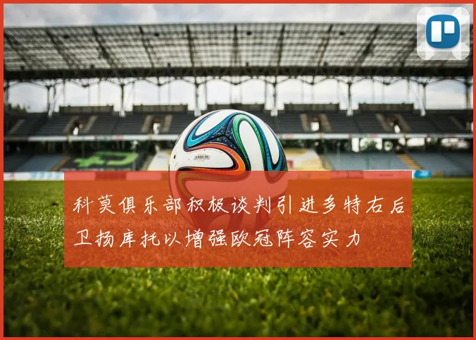 科莫俱乐部积极谈判引进多特右后卫扬库托以增强欧冠阵容实力