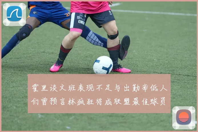 霍里谈文班表现不足与出勤率低人们曾预言林疯狂将成联盟最佳球员
