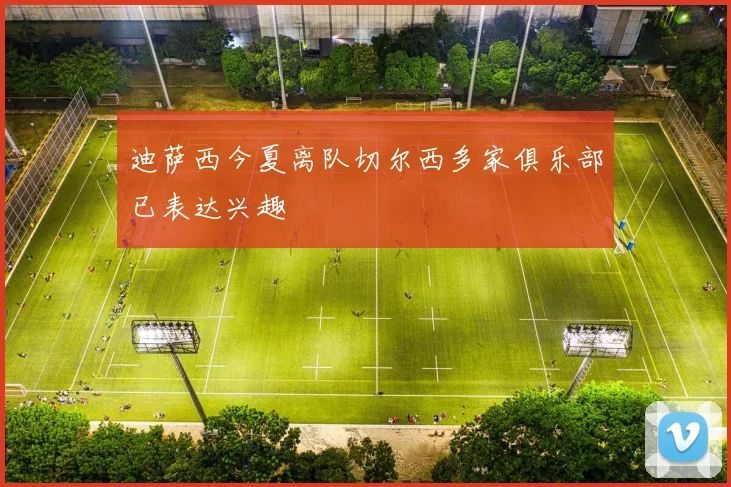 迪萨西今夏离队切尔西多家俱乐部已表达兴趣