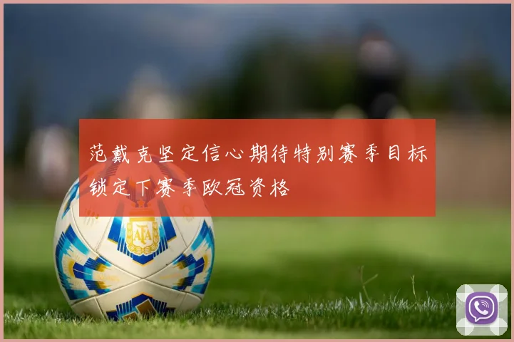 范戴克坚定信心期待特别赛季目标锁定下赛季欧冠资格