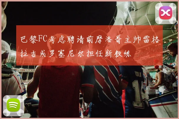 巴黎FC考虑聘请前摩洛哥主帅雷格拉吉或罗塞尼尔担任新教练