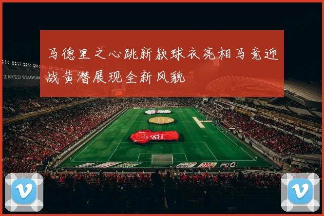 马德里之心跳新款球衣亮相马竞迎战黄潜展现全新风貌