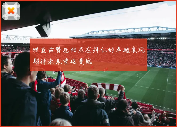 理查兹赞孔帕尼在拜仁的卓越表现期待未来重返曼城