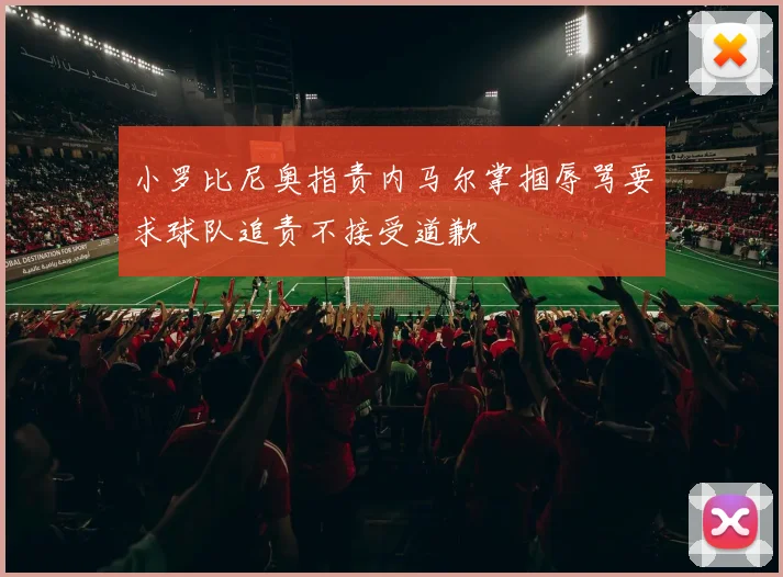 小罗比尼奥指责内马尔掌掴辱骂要求球队追责不接受道歉