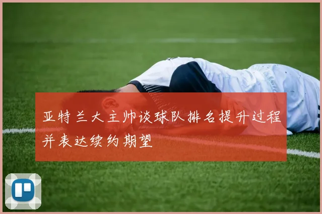 亚特兰大主帅谈球队排名提升过程并表达续约期望