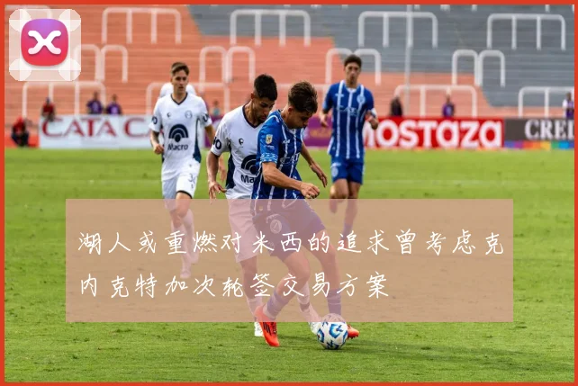 湖人或重燃对米西的追求曾考虑克内克特加次轮签交易方案